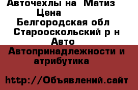 Авточехлы на “Матиз“ › Цена ­ 1 500 - Белгородская обл., Старооскольский р-н Авто » Автопринадлежности и атрибутика   